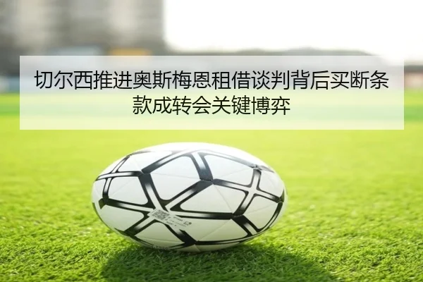切尔西推进奥斯梅恩租借谈判背后买断条款成转会关键博弈